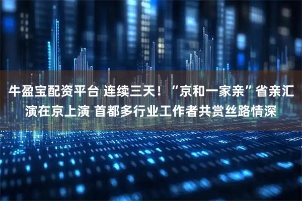 牛盈宝配资平台 连续三天！“京和一家亲”省亲汇演在京上演 首都多行业工作者共赏丝路情深