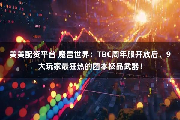 美美配资平台 魔兽世界：TBC周年服开放后，9大玩家最狂热的团本极品武器！