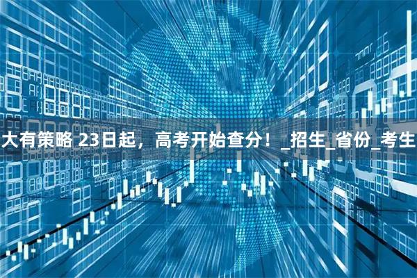 大有策略 23日起，高考开始查分！_招生_省份_考生