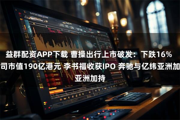 益群配资APP下载 曹操出行上市破发：下跌16% 公司市值190亿港元 李书福收获IPO 奔驰与亿纬亚洲加持