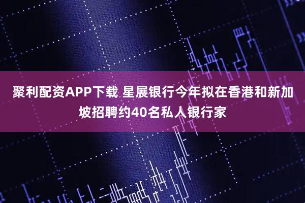 聚利配资APP下载 星展银行今年拟在香港和新加坡招聘约40名私人银行家