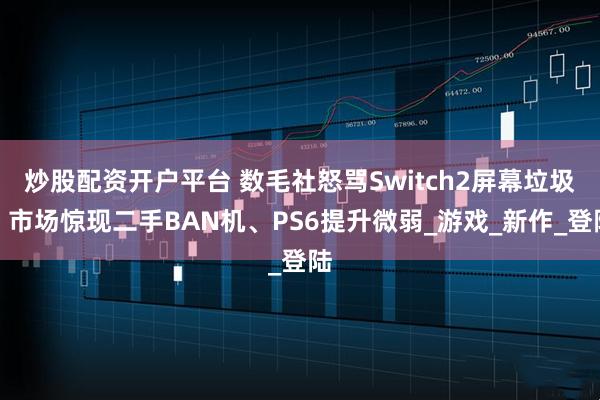 炒股配资开户平台 数毛社怒骂Switch2屏幕垃圾、市场惊现二手BAN机、PS6提升微弱_游戏_新作_登陆