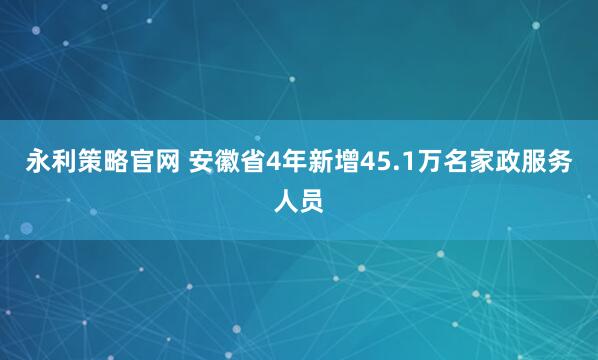 永利策略官网 安徽省4年新增45.1万名家政服务人员