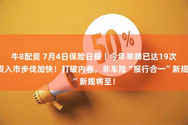 牛8配资 7月4日保险日报丨今年举牌已达19次，险资入市步伐加快！打破内卷，非车险“报行合一”新规将至！