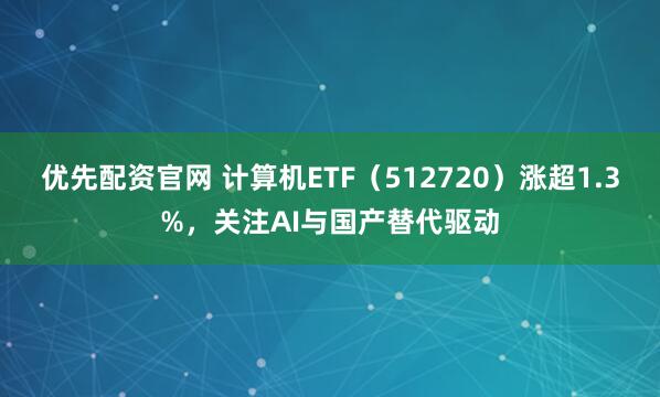 优先配资官网 计算机ETF（512720）涨超1.3%，关注AI与国产替代驱动