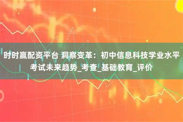 时时赢配资平台 洞察变革：初中信息科技学业水平考试未来趋势_考查_基础教育_评价