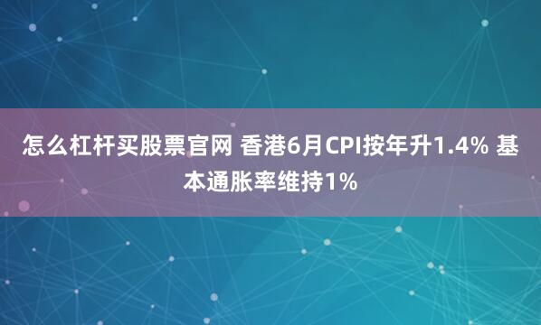 怎么杠杆买股票官网 香港6月CPI按年升1.4% 基本通胀率维持1%
