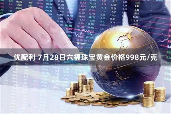优配利 7月28日六福珠宝黄金价格998元/克