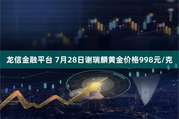 龙信金融平台 7月28日谢瑞麟黄金价格998元/克