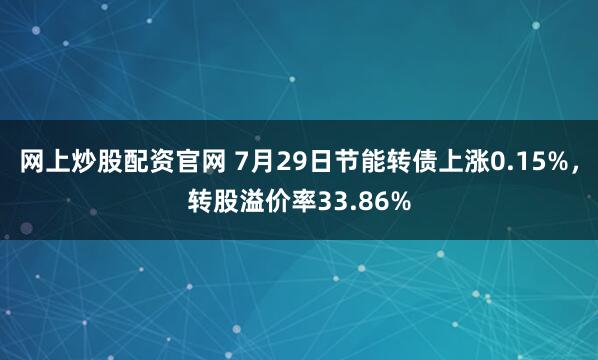 网上炒股配资官网 7月29日节能转债上涨0.15%，转股溢价率33.86%