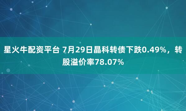 星火牛配资平台 7月29日晶科转债下跌0.49%，转股溢价率78.07%