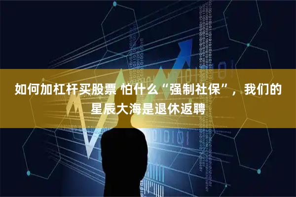 如何加杠杆买股票 怕什么“强制社保”，我们的星辰大海是退休返聘
