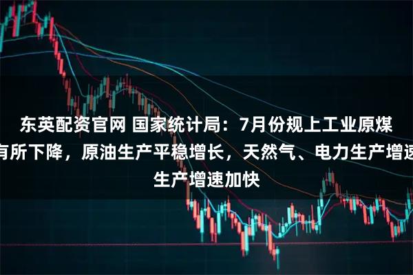 东英配资官网 国家统计局：7月份规上工业原煤生产有所下降，原油生产平稳增长，天然气、电力生产增速加快