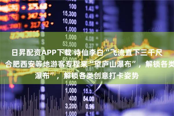 日昇配资APP下载 诗仙李白“飞流直下三千尺”的盛景重现，合肥西安等地游客专程来“望庐山瀑布”，解锁各类创意打卡姿势