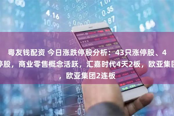 粤友钱配资 今日涨跌停股分析：43只涨停股、47只跌停股，商业零售概念活跃，汇嘉时代4天2板，欧亚集团2连板