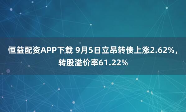 恒益配资APP下载 9月5日立昂转债上涨2.62%，转股溢价率61.22%