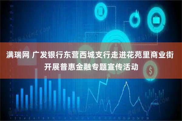 满瑞网 广发银行东营西城支行走进花苑里商业街 开展普惠金融专题宣传活动